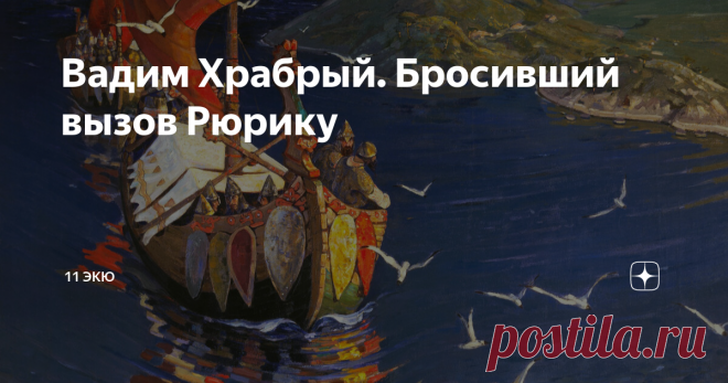 Вадим Храбрый. Бросивший вызов Рюрику Несколько лет назад, мы уже затрагивали эту личность, размышляя о том, был ли реально этот человек, либо это позднейший вымысел, легенда. Но тему мы тогда далеко не исчерпали, и вряд ли сможем окончательно закрыть его сегодня. С Рюрика начинается наша летописная политическая история. Призвание варягов - это вообще отправная точка для нас. А Вадим, который по легенде противостоял Рюрику, мог сильно изменить ход истории, ведь только пред...