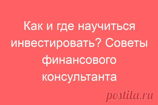 Как и где научиться инвестировать? Советы финансового консультанта