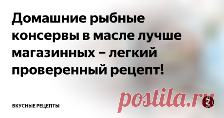 Домашние рыбные консервы в масле лучше магазинных – легкий проверенный рецепт! Все предельно просто и легко. Подойдет даже костлявый сорт рыбы.
