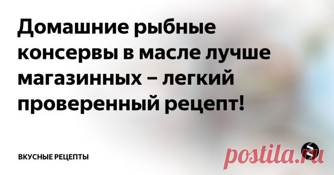 Домашние рыбные консервы в масле лучше магазинных – легкий проверенный рецепт! Все предельно просто и легко. Подойдет даже костлявый сорт рыбы.
