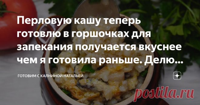 Перловую кашу теперь готовлю в горшочках для запекания получается вкуснее чем я готовила раньше. Делюсь рецептом