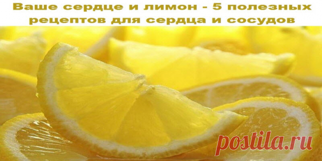 Ваше сердце и лимон — 5 полезных рецептов для сердца и сосудов | Полезные советы
