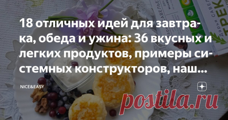 18 отличных идей для завтрака, обеда и ужина: 36 вкусных и легких продуктов, примеры системных конструкторов, наши блюда-хиты Статья автора «Nice&Easy» в Дзене ✍: Всем привет!