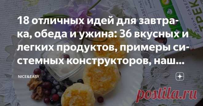 18 отличных идей для завтрака, обеда и ужина: 36 вкусных и легких продуктов, примеры системных конструкторов, наши блюда-хиты Статья автора «Nice&Easy» в Дзене ✍: Всем привет!
