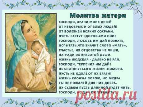 МАТЕРИНСКАЯ МОЛИТВА О ДЕТЯХ 
О, Господи, как краток путь земной... 
Свечу мою задуть стремится ветер... 
Молю, Ты смерть не посылай за мной, 
Пока во мне нуждаться будут дети. 
Ты можешь хворь любую исцелить, 
Простишь меня и примешь покаянье. 
Лишь только Ты умеешь так любить 
И понимать телесные страданья. 
Ты путь прошёл от ясель до креста, 
Господь, принявший облик человечий... 
Твоя непостижима доброта, 
Ты был и есть, и неизменно вечен! 
Храни детей моих среди невзгод, 
Не допусти угро