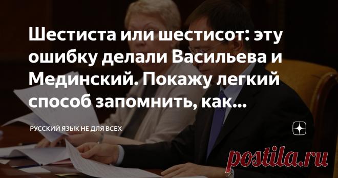 Шестиста или шестисот: эту ошибку делали Васильева и Мединский. Покажу легкий способ запомнить, как правильно
