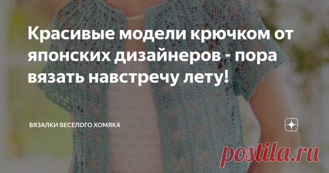 Красивые модели крючком от японских дизайнеров - пора вязать навстречу лету! Статья автора «Вязалки Веселого Хомяка» в Дзене ✍: Добрый день, дорогие подписчики и читатели канала! Мира, здоровья и ровных петелек вам!