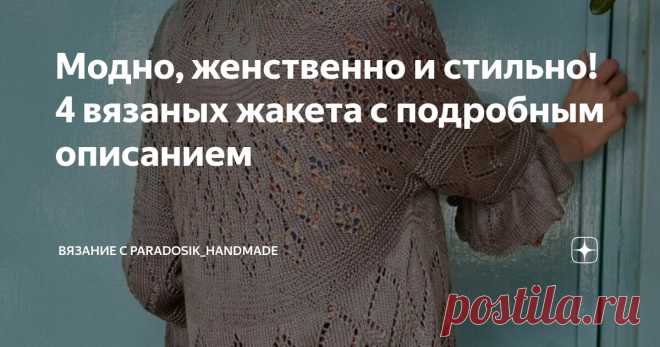 Модно, женственно и стильно! 4 вязаных жакета с подробным описанием Статья автора «Вязание с Paradosik_Handmade» в Дзене ✍: Лето стремительно пролетает, словно комета! Через пару дней уже август! Самое время начать готовиться к осени.