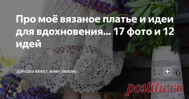 Про моё вязаное платье и идеи для вдохновения... 17 фото и 12 идей Поддавшись непривычному для Вологодчины зною, я отложила все свои шерстяные проекты и, взяв совесть в комок, занялась таки доделкой своего - стыдно сказать! - прошлогоднего летнего платья.  Вообще, пледы забавная штука - многим кажется, что такой большой проект тянет силы и испытывает на прочность терпение, однако на деле оказалось, что на пледах я как раз отдыхаю. Вяжу себе, квадратик за квадратиком и даже...