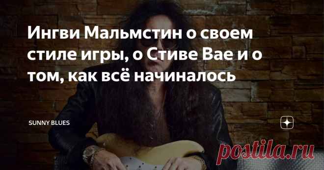 Ингви Мальмстин о своем стиле игры, о Стиве Вае и о том, как всё начиналось Недавно гитарист-виртуоз Ингви Мальмстин рассказал в интервью My Global Mind, как он развил свой собственный стиль игры на гитаре. «Постоянные и последовательные занятия: игра и практика - вот чем я занимался годами, годами и годами. В конце 70-х никто не играл на гитаре так, как я - с использованием шестиструнных арпеджио. Я не брал уроки онлайн, не читал это в книгах и не слушал гитарные записи, ...