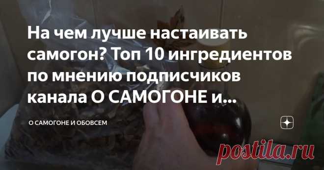 На чем лучше настаивать самогон? Топ 10 ингредиентов по мнению подписчиков канала О САМОГОНЕ и ОБОВСЕМ. Статья автора «О САМОГОНЕ🥂 и ОБОВСЁМ - НАРОДНЫЙ КАНАЛ🤙» в Дзене ✍: Здравствуйте, мои уважаемые подписчики и гости канала О САМОГОНЕ и ОБОВСЕМ.