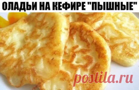 ОЛАДЬИ НА КЕФИРЕ "ПЫШНЫЕ"
Ингредиенты:
Кефир - 1 стакан (250 мл)
Яйцо куриное - 2 шт.
Мука пшеничная - 1,5 стакана
Сахар - 2-3 ст. ложки
Соль - 0,5 ч. ложки
Сода - 0,25 ч. ложки
Масло растительное - сколько уйдет
Приготовление:
В металлическую миску вбить яйца. Добавить сахар и соль, взбить. 
Затем добавить кефир. Хорошо перемешать.
Поставить миску на маленький огонь и, помешивая, нагревать яичную смесь, пока не станет теплой (примерно до 40 градусов). Снять миску с огня.
Просеять муку. Всыпать
