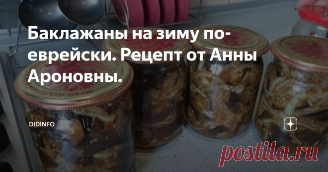 Баклажаны на зиму по-еврейски. Рецепт от Анны Ароновны. Честно сажу, я не помню, чтобы Анна Ароновна делилась с нашей семьёй этим рецептом в моём детстве (во всяком случае, я не включила его в 