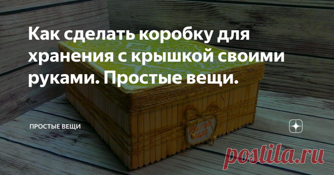Как сделать коробку для хранения с крышкой своими руками. Простые вещи.
