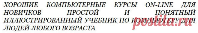 Хорошие компьютерные курсы on-line для НОВИЧКОВ простой и понятный иллюстрированный учебник по компьютеру для людей любого возраста