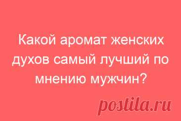 Какой аромат женских духов самый лучший по мнению мужчин?