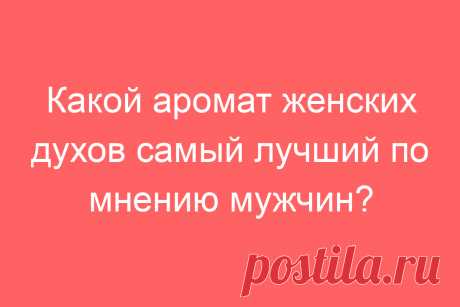 Какой аромат женских духов самый лучший по мнению мужчин?