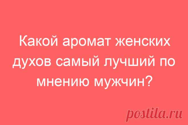 Какой аромат женских духов самый лучший по мнению мужчин?