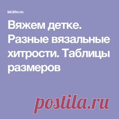 Вяжем детке. Разные вязальные хитрости. Таблицы размеров