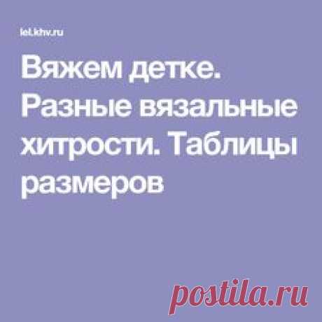 Вяжем детке. Разные вязальные хитрости. Таблицы размеров