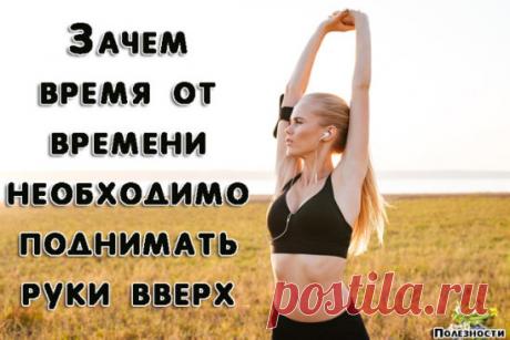 ПОЛЕЗНО ПОДНИМАТЬ РУКИ ВВЕРХ
Естественное положение рук человека — опущенные вниз. Но, как утверждают физиотерапевты, очень полезно в течение дня поднимать их вверх.
Во-первых, при поднятых руках желудочно-кишечный тракт становится менее извилистым, что способствует быстрому прохождению пищи. Таким образом происходит профилактика процессов гниения и брожения, развития дисбактериоза.
Во-вторых, поднимая руки вверх, вы препятствуете их отвисанию. Отвисшие руки деформируют позвоночник, вследствии