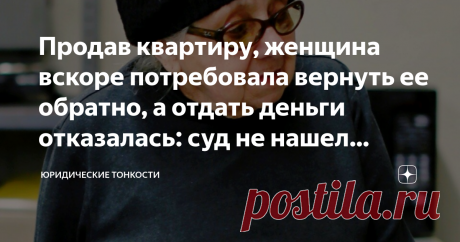 Продав квартиру, женщина вскоре потребовала вернуть ее обратно, а отдать деньги отказалась: суд не нашел нарушений Статья автора «Юридические тонкости» в Дзене ✍:  Покупая квартиру или другую недвижимость, человек рискует дважды: во-первых — сделку могут отменить в суде, если установят какие-то серьезные...