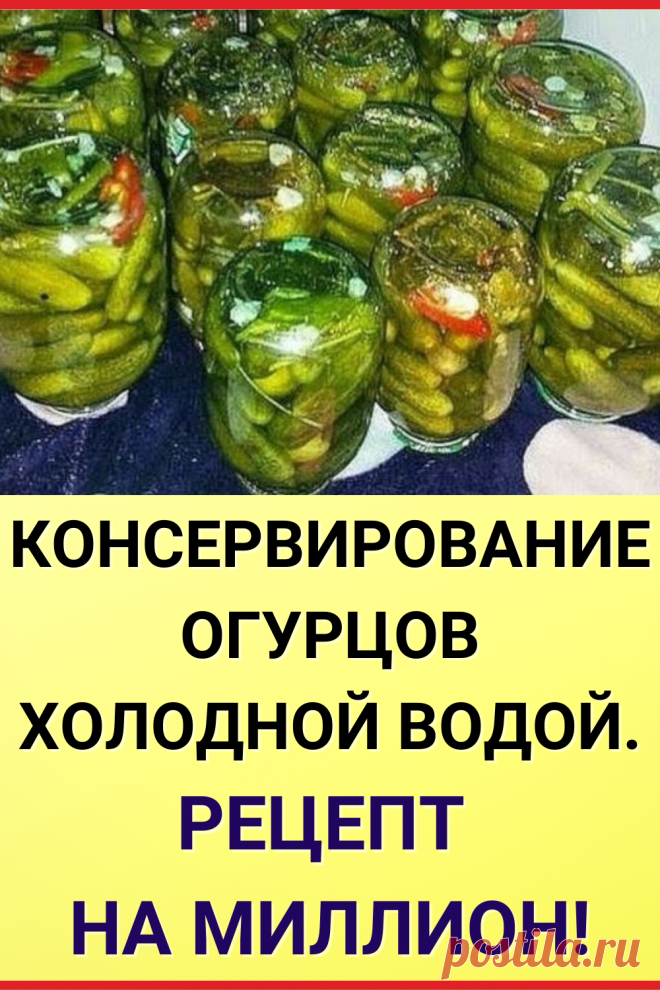 Консервирование огурцов холодной водой. Рецепт на миллион!