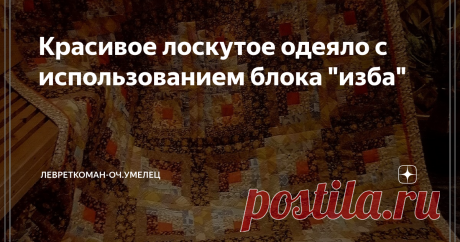 Красивое лоскутое одеяло с использованием блока &quot;изба&quot; Здравствуйте, мои уважаемые читатели! Мне подруга сделала подарок - 
 схему сборки красивого одеяла (автор - Н. Болотникова, г. Иваново), которой и хочу с вами  поделиться сегодня.  Очень подкупает, что оно состоит из простых по технике изготовления блоков &quot;изба&quot;
