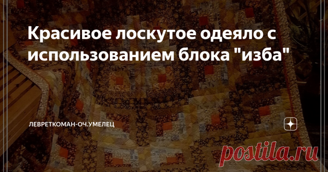 Красивое лоскутое одеяло с использованием блока "изба" Здравствуйте, мои уважаемые читатели! Мне подруга сделала подарок - 
 схему сборки красивого одеяла (автор - Н. Болотникова, г. Иваново), которой и хочу с вами  поделиться сегодня.  Очень подкупает, что оно состоит из простых по технике изготовления блоков "изба"