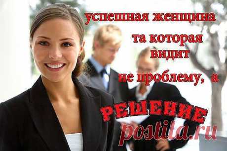 Успешная женщина та, которая видит не проблему, а решение.