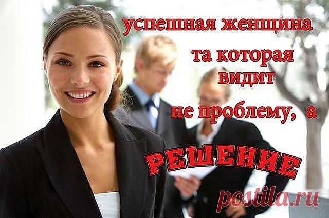 Успешная женщина та, которая видит не проблему, а решение.