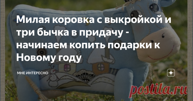 Милая коровка с выкройкой и три бычка в придачу - начинаем копить подарки к Новому году На носу год быка и, пожалуй, тему подарков, изготовленных своими руками, пора продолжить. Сегодня на повестке дня прекрасные коровы и выкройка к ним. К сожалению, автора этих милых коровок с аппликацией не нашла. Очень много разных меток на фото - это да, а конкретного автора не нашла совсем.
Коровы от этого не стали менее прекрасными. Если кто знает, где лежит оригинал, пишите в комментарии.
Вот