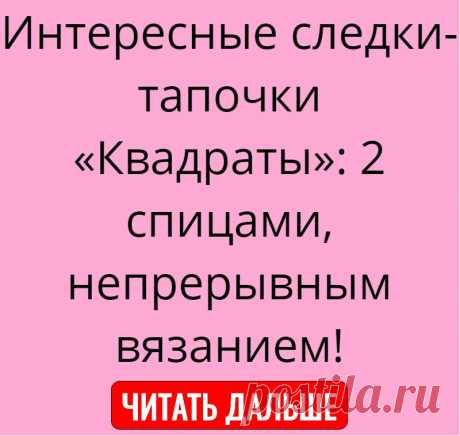 Интересные следки-тапочки «Квадраты»: 2 спицами, непрерывным вязанием!