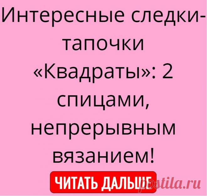 Интересные следки-тапочки «Квадраты»: 2 спицами, непрерывным вязанием!