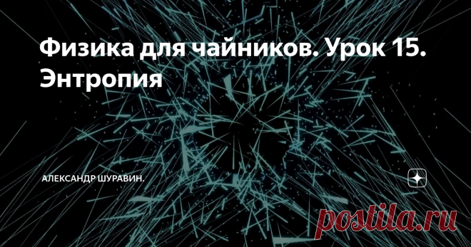 Физика для чайников. Урок 15. Энтропия Понятие энтропии я кратко упомянул на уроке Физика для чайников. Урок 13. Что такое температура. Напомню, что энтропия – это мера хаоса. С температурой ее связывает вот эта формула:
Напомню, что dE – это бесконечно малое приращение энергии, а dS – это бесконечно малое