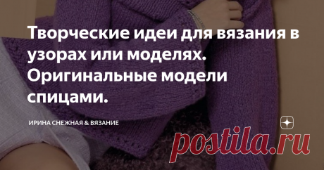 Творческие идеи для вязания в узорах или моделях. Оригинальные модели спицами. 
В этой подборке я собрала идеи, оригинальные детали для вязания. В основном все с описанием или схемами узоров. Но встречаются и просто идеи, которые полезны и для вдохновения и для реализации своих проектов.
Здравствуйте, девочки рукодельницы и мастерицы. Сегодня у нас творческая страница с идеями и узорами. Не все модели новые, но идеи действительно интересные. Первая часть состоит из