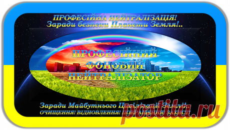 ПРОФЕСІЙНИЙ ФОНОВИЙ НЕЙТРАЛІЗАТОР
«ПФН-100»
ПРОФЕСІЙНА НЕЙТРАЛІЗАЦІЯ!
ОЧИЩЕННЯ! ВІДНОВЛЕННЯ! ПОКРАЩЕННЯ! ЗАХИСТ!
Заради безпеки Планети Земля!..
Заради Майбутнього Цивілізації Землі!..