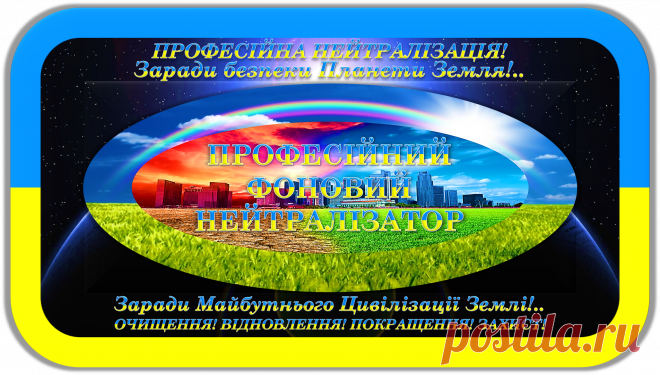 ПРОФЕСІЙНИЙ ФОНОВИЙ НЕЙТРАЛІЗАТОР
«ПФН-100»
ПРОФЕСІЙНА НЕЙТРАЛІЗАЦІЯ!
ОЧИЩЕННЯ! ВІДНОВЛЕННЯ! ПОКРАЩЕННЯ! ЗАХИСТ!
Заради безпеки Планети Земля!..
Заради Майбутнього Цивілізації Землі!..