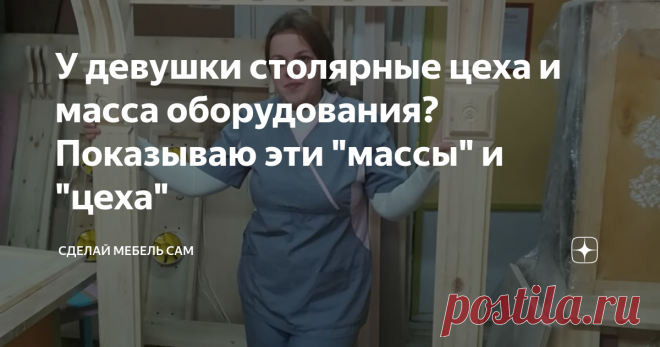 У девушки столярные цеха и масса оборудования? Показываю эти 