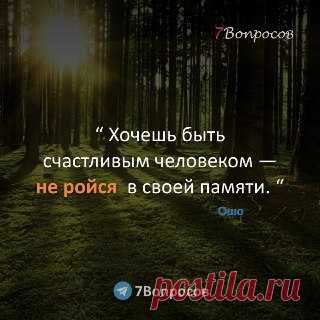 7Вопросов “ Хочешь быть счастливым человеком — не ройся в своей памяти. “ © Ошо