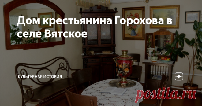 Дом крестьянина Горохова в селе Вятское В селе Вятское есть дом крестьянина Горохова в котором расположен музей 
