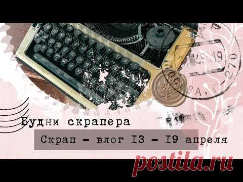 Скрап - влог. 13 - 19 апреля. Поездка к родителям. Печатная машинка и многое другое)))