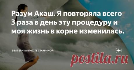 Разум Акаш. Я повторяла всего 3 раза в день эту процедуру и моя жизнь в корне изменилась. Характер жизни человека определяется довольно простым уравнением, в котором важнейшим элементом является разум. От того, работает он на человека или против него и будет зависеть удовлетворенность жизнью в целом. Среди индийских практик существует одна интересная методика, которая не требует особых навыков или знаний. Тем не менее, уделяя этой практике совсем немного времени, можно дов...