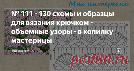 № 111 - 130 схемы и образцы для вязания крючком - объемные узоры - в копилку мастерицы Сегодня в вашу копилочку очень интересные объемные узоры. Что можно связать такими? Очень многое: и  шапочку, и снуд, и бактус, и плед, и корзинку для мелочей.
Можно вязать одним цветом, можно подобрать яркие остатки пряжи, можно вязать пряжей секционного окрашивания.
Схемк очень интересные - забирате в свои копилочки:
111