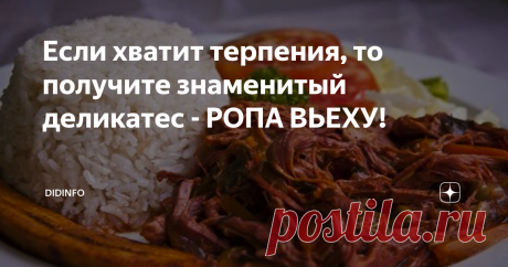 Если хватит терпения, то получите знаменитый деликатес - РОПА ВЬЕХУ! Ропа вьеха - с рисом и вином - это фантастика!
Удивительная история «путешествия-приключения» одного блюда, с которой вам будет любопытно познакомиться. Мы имеем в виду блюдо, которые ныне весь мир считает подлинно кубинским – ропа вьеха.
Ропа вьеха сегодня весьма широко распространена на не только на Кубе, но и в различных вариантах готовится также в Венесуэле, Мексике, Доминиканской республике,