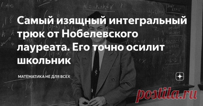 Самый изящный интегральный трюк от Нобелевского лауреата. Его точно осилит школьник Приветствую Вас, уважаемые Читатели! Решение интегралов - это истинное математическое искусство! Я уже несколько раз на своём канале показывал Вам, как, с первого взгляда страшнейшие интегралы, с помощью изящных методов решаются легко и просто (порой, даже устно). Сегодня я хочу остановиться на способе нахождения интегралов, который назван в честь  Нобелевского лауреата по физике, американс...