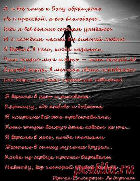 А я всё чаще к Богу обращаюсь 
Не с просьбой, а его благодарю… 
Ведь я всё больше сердцем улыбаюсь 
И с каждым часом всё сильней люблю… 
Я верила в него, когда казалось, 
Что жизнь моя и есть — тот самый ад… 
Закрыв глаза, в мечтах своих скрывалась 
От тех, кто боль пророчил невпопад… 
(Ирина Самарина-Лабиринт)
