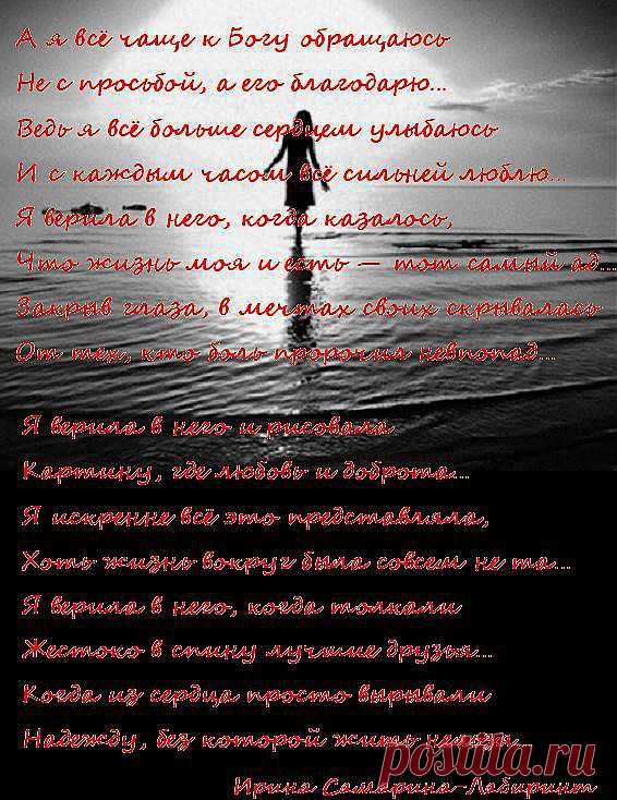 А я всё чаще к Богу обращаюсь 
Не с просьбой, а его благодарю… 
Ведь я всё больше сердцем улыбаюсь 
И с каждым часом всё сильней люблю… 
Я верила в него, когда казалось, 
Что жизнь моя и есть — тот самый ад… 
Закрыв глаза, в мечтах своих скрывалась 
От тех, кто боль пророчил невпопад… 
(Ирина Самарина-Лабиринт)