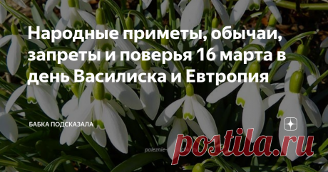 Народные приметы, обычаи, запреты и поверья 16 марта в день Василиска и Евтропия Какой праздник отмечается 16 марта в народном календаре. Василиск, Евтропий. Народные приметы на предстоящую погоду 16 марта. По народным приметам, если в день Евтропия гром прогремит, то скоро станет совсем тепло. Воробьи свои пёрышки перебирают - к потеплению. Синички звонко поют - к хорошей ясной погоде. Примечали, если снег у стволов деревьев тает и образует пологие края, то весна ненастна...