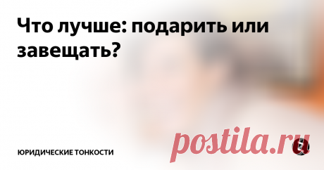 Что лучше: подарить или завещать? Многие люди озадачиваются вопросом, как лучше распорядиться своим имуществом: подарить его или завещать? В чем будет разница? Давайте разбираться...